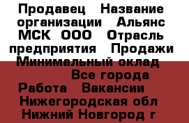 Продавец › Название организации ­ Альянс-МСК, ООО › Отрасль предприятия ­ Продажи › Минимальный оклад ­ 25 000 - Все города Работа » Вакансии   . Нижегородская обл.,Нижний Новгород г.